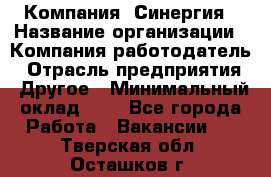 Компания «Синергия › Название организации ­ Компания-работодатель › Отрасль предприятия ­ Другое › Минимальный оклад ­ 1 - Все города Работа » Вакансии   . Тверская обл.,Осташков г.